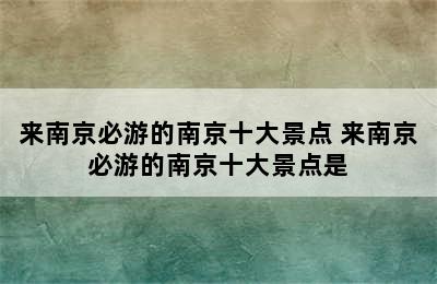 来南京必游的南京十大景点 来南京必游的南京十大景点是